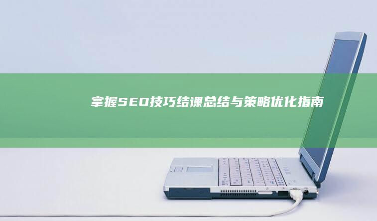 掌握SEO技巧：结课总结与策略优化指南