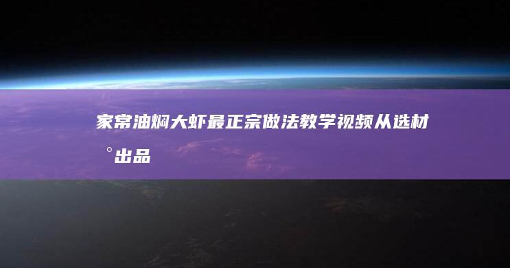 家常油焖大虾最正宗做法教学视频：从选材到出品全方位指南